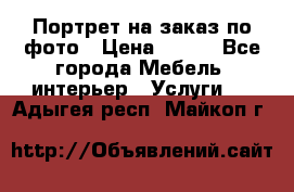 Портрет на заказ по фото › Цена ­ 400 - Все города Мебель, интерьер » Услуги   . Адыгея респ.,Майкоп г.